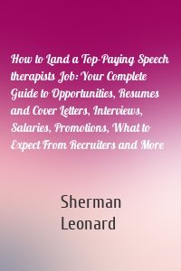 How to Land a Top-Paying Speech therapists Job: Your Complete Guide to Opportunities, Resumes and Cover Letters, Interviews, Salaries, Promotions, What to Expect From Recruiters and More