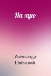 Александр Семёнович Шлёнский - На хую
