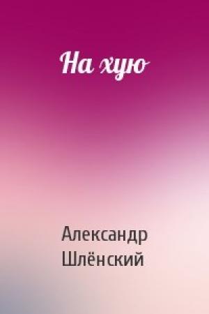 Обложка книги «На хую» — Александр Семёнович Шлёнский