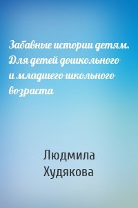 Забавные истории детям. Для детей дошкольного и младшего школьного возраста