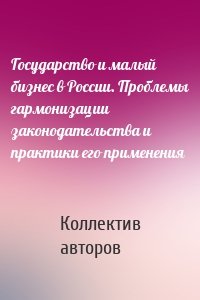 Государство и малый бизнес в России. Проблемы гармонизации законодательства и практики его применения