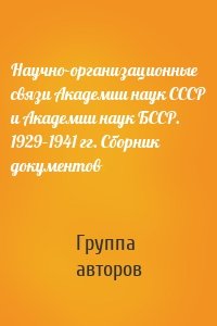 Научно-организационные связи Академии наук СССР и Академии наук БССР. 1929–1941 гг. Сборник документов