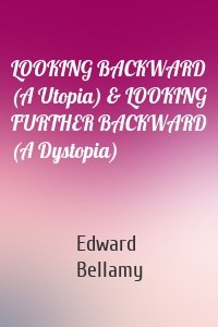 LOOKING BACKWARD (A Utopia) & LOOKING FURTHER BACKWARD (A Dystopia)