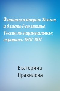 Финансы империи: Деньги и власть в политике России на национальных окраинах. 1801–1917