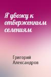 Григорий Александров - Я увожу к отверженным селениям