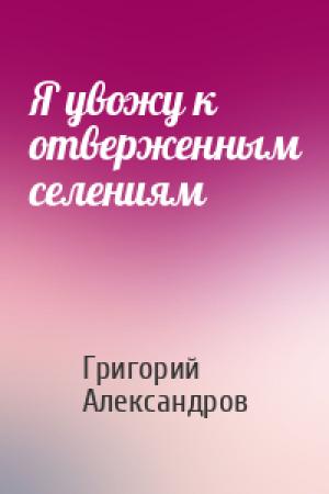 Обложка книги «Я увожу к отверженным селениям» — Григорий Александров