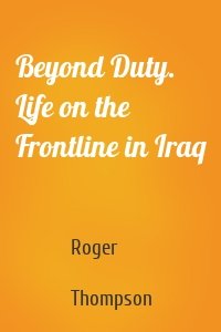 Beyond Duty. Life on the Frontline in Iraq
