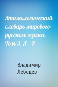 Этимологический словарь мирового русского языка. Том 3. Л – Р