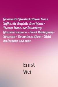 Gesammelte Literaturkritiken: Franz Kafka, die Tragödie eines Lebens + Thomas Mann, der Zauberberg + Giacomo Casanova + Ernest Hemingway + Rousseau + Cervantes zu Ehren + Kleist als Erzähler und mehr