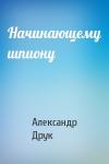 Александр Друк - Начинающему шпиону