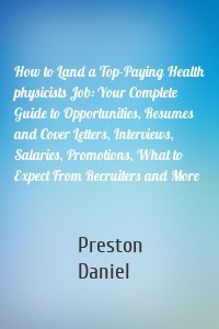 How to Land a Top-Paying Health physicists Job: Your Complete Guide to Opportunities, Resumes and Cover Letters, Interviews, Salaries, Promotions, What to Expect From Recruiters and More