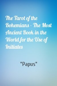 The Tarot of the Bohemians - The Most Ancient Book in the World for the Use of Initiates