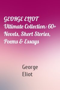 GEORGE ELIOT Ultimate Collection: 60+ Novels, Short Stories, Poems & Essays