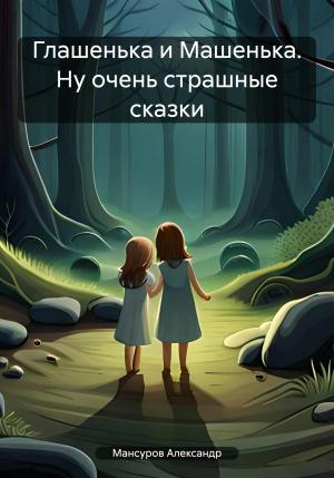Обложка книги «Глашенька и Машенька. Ну очень страшные сказки» — Александр Мансуров