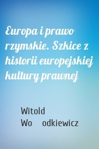 Europa i prawo rzymskie. Szkice z historii europejskiej kultury prawnej