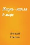 Алексей Елисеев - Жизнь - капля в море