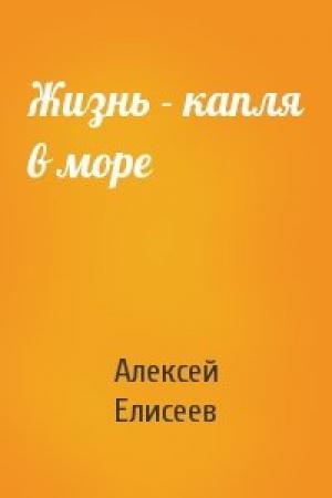Обложка книги «Жизнь - капля в море» — Алексей Елисеев