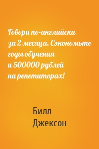 Говори по-английски за 2 месяца. Сэкономьте годы обучения и 500000 рублей на репетиторах!