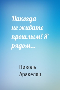 Никогда не живите прошлым! Я рядом…