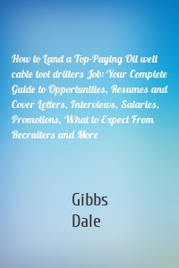 How to Land a Top-Paying Oil well cable tool drillers Job: Your Complete Guide to Opportunities, Resumes and Cover Letters, Interviews, Salaries, Promotions, What to Expect From Recruiters and More