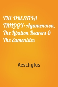 THE ORESTEIA TRILOGY: Agamemnon, The Libation Bearers & The Eumenides