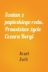 Szatan z papieskiego rodu. Prawdziwe życie Cezara Borgi