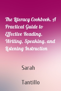 The Literacy Cookbook. A Practical Guide to Effective Reading, Writing, Speaking, and Listening Instruction