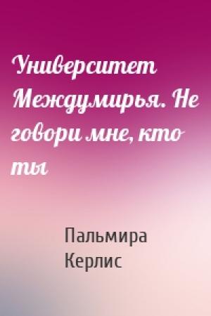 Обложка книги «Университет Междумирья. Не говори мне, кто ты» — Пальмира Керлис