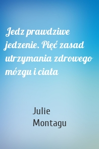 Jedz prawdziwe jedzenie. Pięć zasad utrzymania zdrowego mózgu i ciała
