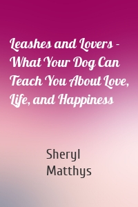 Leashes and Lovers - What Your Dog Can Teach You About Love, Life, and Happiness