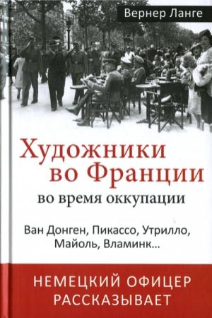 Обложка книги «Художники во Франции во время оккупации. Ван Донген, Пикассо, Утрилло, Майоль, Вламинк...» — Вернер Ланге