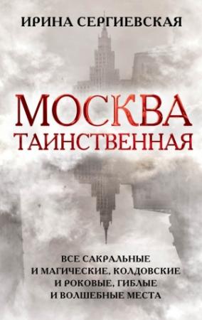 Обложка книги «Москва таинственная. Все сакральные и магические, колдовские и роковые, гиблые и волшебные места» — Ирина Сергиевская