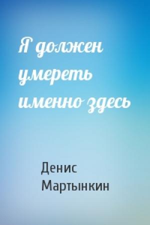 Обложка книги «Я должен умереть именно здесь» — Денис Мартынкин