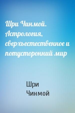 Обложка книги «Шри Чинмой. Астрология, сверхъестественное и потусторонний мир» — Шри Чинмой