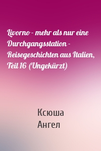 Livorno - mehr als nur eine Durchgangsstation - Reisegeschichten aus Italien, Teil 16 (Ungekürzt)