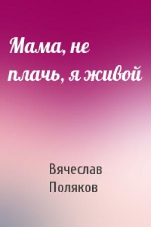 Обложка книги «Мама, не плачь, я живой» — Вячеслав Поляков