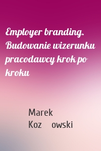 Employer branding. Budowanie wizerunku pracodawcy krok po kroku