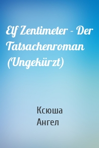 Elf Zentimeter - Der Tatsachenroman (Ungekürzt)