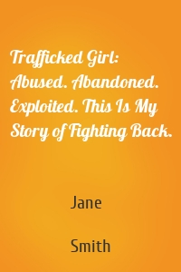 Trafficked Girl: Abused. Abandoned. Exploited. This Is My Story of Fighting Back.