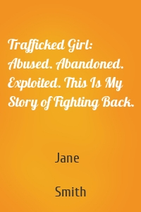 Trafficked Girl: Abused. Abandoned. Exploited. This Is My Story of Fighting Back.