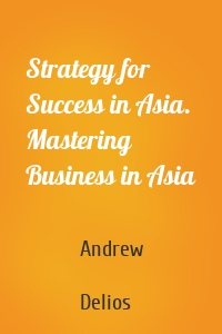 Strategy for Success in Asia. Mastering Business in Asia