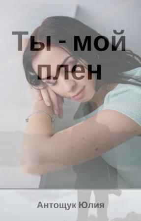 Обложка книги «Ты – мой плен» — Юлия Антощук