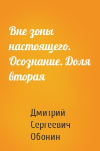 Вне зоны настоящего. Осознание. Доля вторая