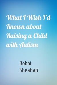 What I Wish I'd Known about Raising a Child with Autism