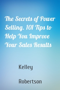 The Secrets of Power Selling. 101 Tips to Help You Improve Your Sales Results