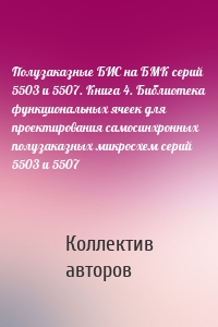 Полузаказные БИС на БМК серий 5503 и 5507. Книга 4. Библиотека функциональных ячеек для проектирования самосинхронных полузаказных микросхем серий 5503 и 5507