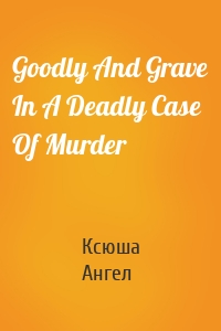 Goodly And Grave In A Deadly Case Of Murder