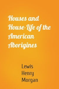 Houses and House-Life of the American Aborigines