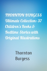 THORNTON BURGESS Ultimate Collection: 37 Children's Books & Bedtime Stories with Original Illustrations