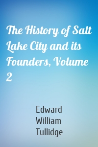 The History of Salt Lake City and its Founders, Volume 2